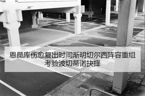 恩昆库伤愈复出时间渐明切尔西阵容重组考验波切蒂诺抉择