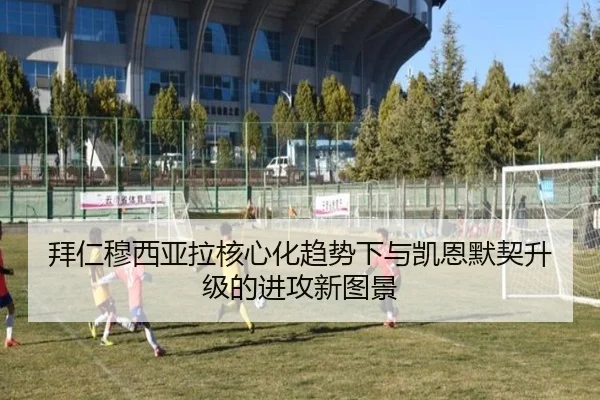 拜仁穆西亚拉核心化趋势下与凯恩默契升级的进攻新图景