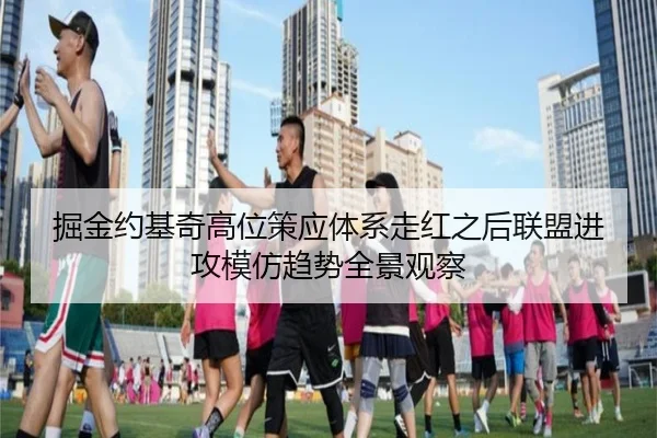 掘金约基奇高位策应体系走红之后联盟进攻模仿趋势全景观察