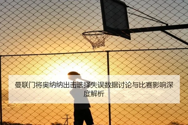 曼联门将奥纳纳出击选择失误数据讨论与比赛影响深度解析