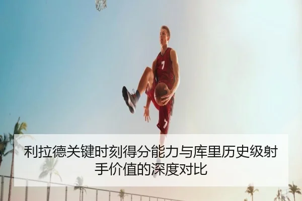 利拉德关键时刻得分能力与库里历史级射手价值的深度对比