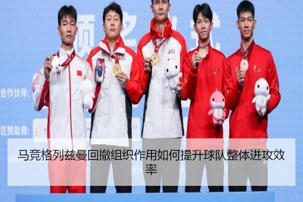 马竞格列兹曼回撤组织作用如何提升球队整体进攻效率