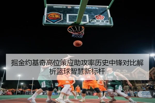 掘金约基奇高位策应助攻率历史中锋对比解析篮球智慧新标杆