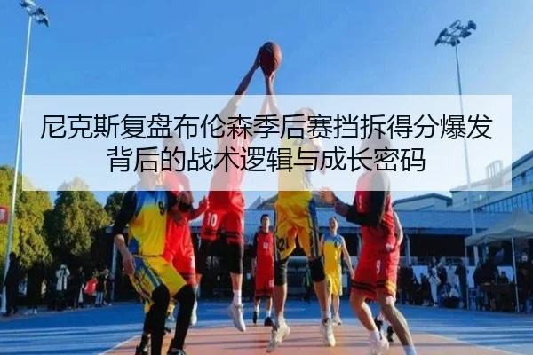 尼克斯复盘布伦森季后赛挡拆得分爆发背后的战术逻辑与成长密码