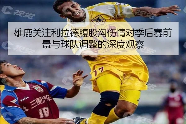 雄鹿关注利拉德腹股沟伤情对季后赛前景与球队调整的深度观察