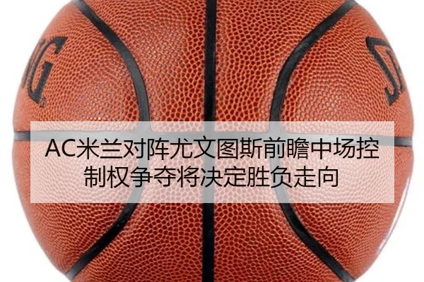 AC米兰对阵尤文图斯前瞻中场控制权争夺将决定胜负走向