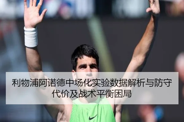利物浦阿诺德中场化实验数据解析与防守代价及战术平衡困局