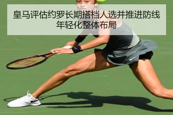 皇马评估约罗长期搭档人选并推进防线年轻化整体布局