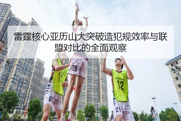 雷霆核心亚历山大突破造犯规效率与联盟对比的全面观察