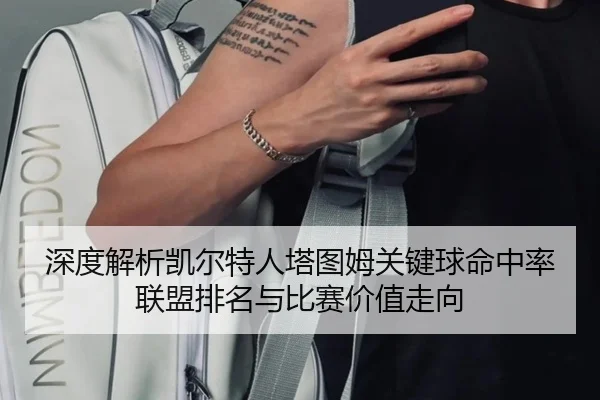 深度解析凯尔特人塔图姆关键球命中率联盟排名与比赛价值走向