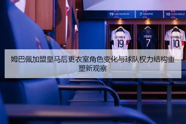 姆巴佩加盟皇马后更衣室角色变化与球队权力结构重塑新观察