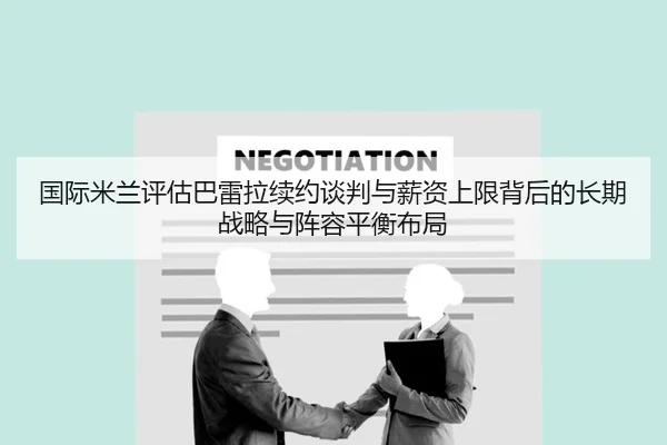 国际米兰评估巴雷拉续约谈判与薪资上限背后的长期战略与阵容平衡布局