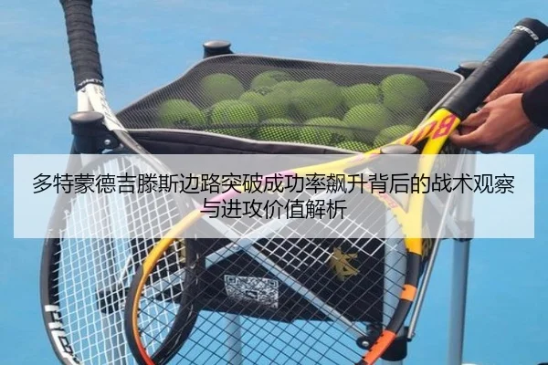 多特蒙德吉滕斯边路突破成功率飙升背后的战术观察与进攻价值解析