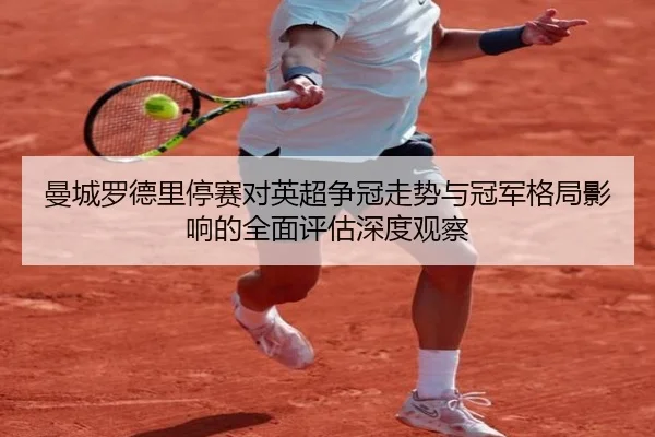曼城罗德里停赛对英超争冠走势与冠军格局影响的全面评估深度观察