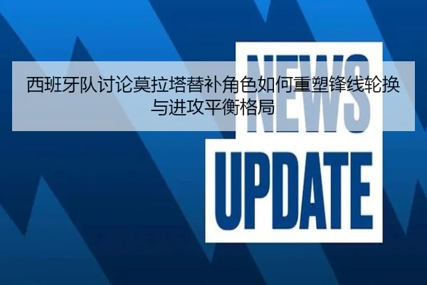 西班牙队讨论莫拉塔替补角色如何重塑锋线轮换与进攻平衡格局